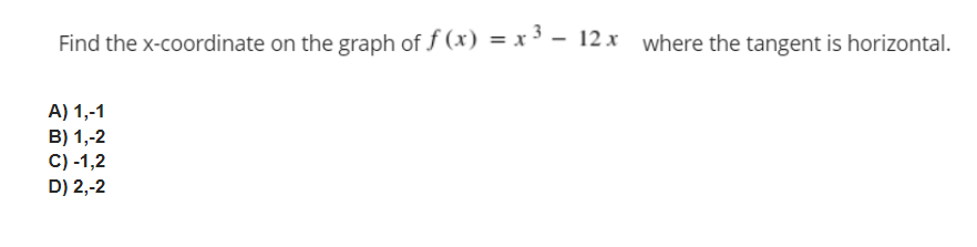 Find the x-coordinate on the graph of f (x) = x ³ - 12 x where the tangent is horizontal.
A) 1,-1
B) 1,-2
C) -1,2
D) 2,-2
