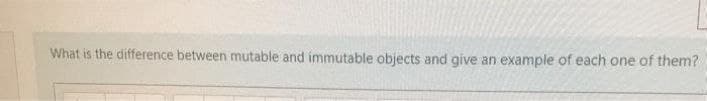 What is the difference between mutable and immutable objects and give an example of each one of them?