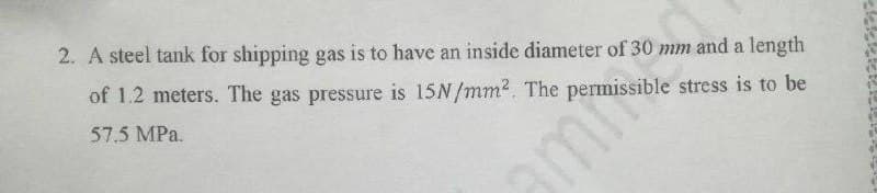 2. A steel tank for shipping gas is to have an inside diameter of 30 mm and a length
of 1.2 meters. The gas pressure is 15N/mm2. The permissible stress is to be
57.5 MPa.
mn
