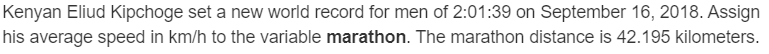 Kenyan Eliud Kipchoge set a new world record for men of 2:01:39 on September 16, 2018. Assign
his average speed in km/h to the variable marathon. The marathon distance is 42.195 kilometers.
