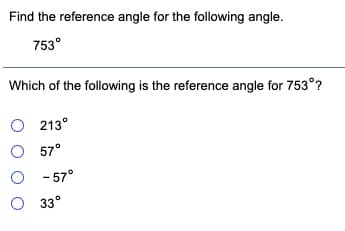 Find the reference angle for the following angle.
753°
Which of the following is the reference angle for 753°?
O 213°
O 57°
O - 57°
O 33°
