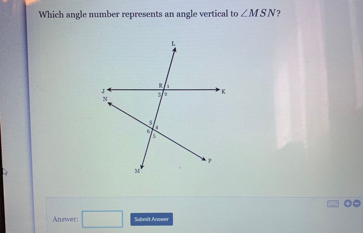 Which angle number represents an angle vertical to ZMSN?
R/1
3/2
4
M
Answer:
Submit Answer
6o
