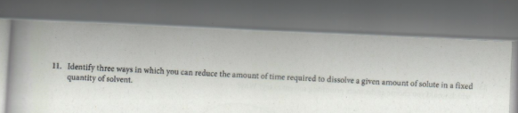 11. Identify three ways in which you can reduce the amount of time required to dissolve a given amount of solute in a fixed
quantity of solvent.
