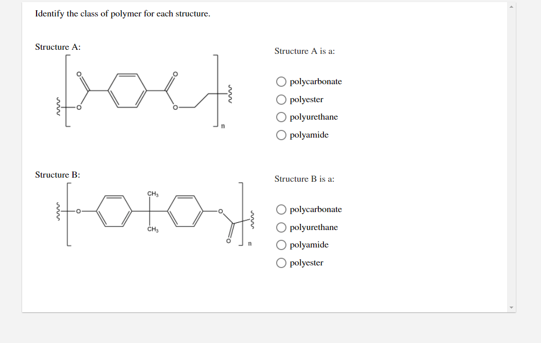 Identify the class of polymer for each structure.
Doct
Structure A:
Structure A is a:
O polycarbonate
polyester
O polyurethane
O polyamide
Fotoy
Structure B:
Structure B is a:
CH3
O polycarbonate
O polyurethane
polyamide
O polyester
