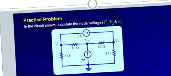 Practice Problem
In the circuit shown, calculate the nodal voltages , ,V & V
2A
V2
ww
100
V3
V1
20 1
50
4A
ww
