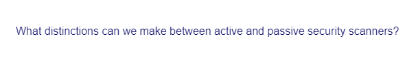 What distinctions can we make between active and passive security scanners?