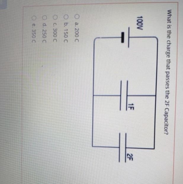 What is the charge that passes the 2F Capacitor?
100V
Ⓒa. 200 C
Ob. 150 C
OC 300 C
d. 250 C
e. 350 C
1F
2F