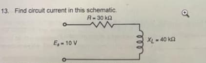 13. Find circuit current in this schematic.
R-30 kn
E₁-10 V
O
w
XL-40 kn