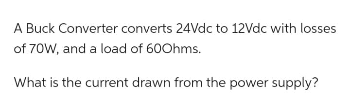 A Buck Converter converts 24Vdc to 12Vdc with losses
of 70W, and a load of 60Ohms.
What is the current drawn from the power supply?