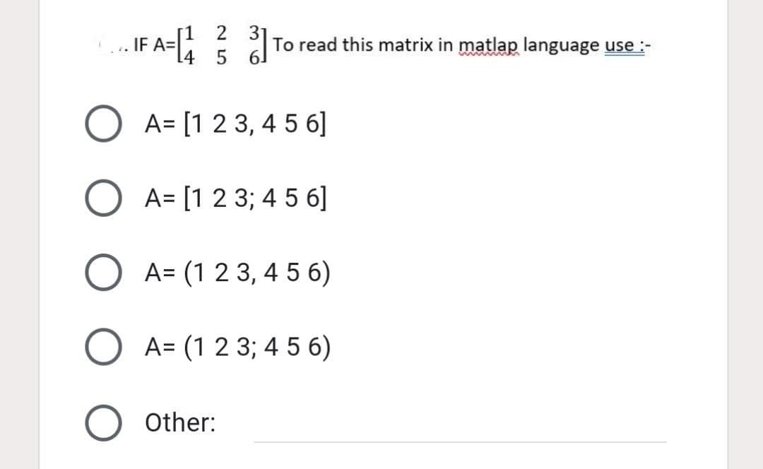 IF A=1 2
To read this matrix in matlap language use:-
A= [1 2 3, 4 5 6]
A= [1 2 3; 4 5 6]
A= (1 2 3, 4 5 6)
A= (1 2 3; 4 5 6)
O Other:
