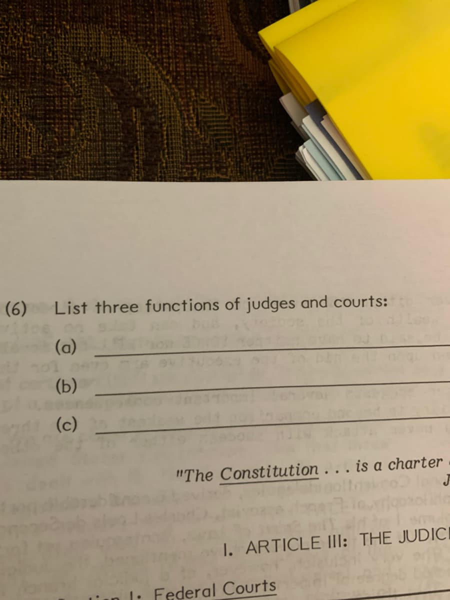 (6)
List three functions of judges and courts:
(a)
(Ь)
(c)
"The Constitution . . . is a charter
1. ARTICLE III: THE JUDICI
1: Federal Courts
