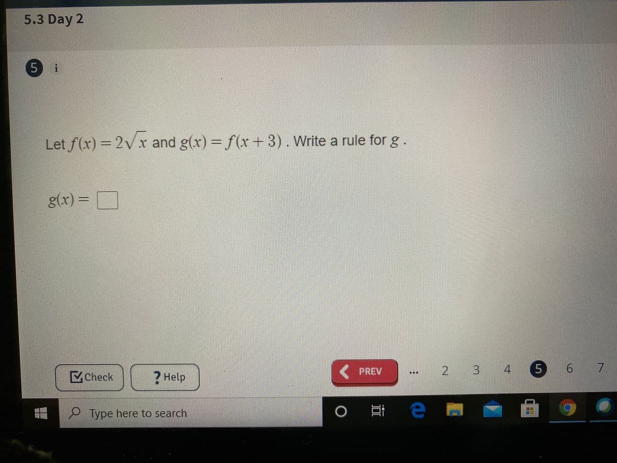 5.3 Day 2
Let f(x) = 2Vx and g(x) = f(x + 3). Write a rule for g.
g(x) =
( PREV
2 3
4.
6 7
MCheck
? Help
Type here to search
