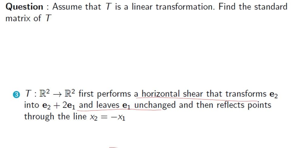 Question : Assume that T is a linear transformation. Find the standard
matrix of T
® T: R² → R² first performs a horizontal shear that transforms e2
into e2 + 2e, and leaves e, unchanged and then reflects points
through the line x2 = -X1
