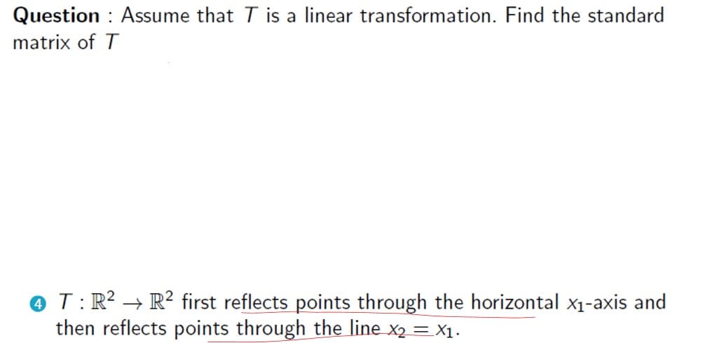 Question : Assume that T is a linear transformation. Find the standard
matrix of T
@ T:R² → R² first reflects points through the horizontal x1-axis and
then reflects points through the line x2 = X1.
