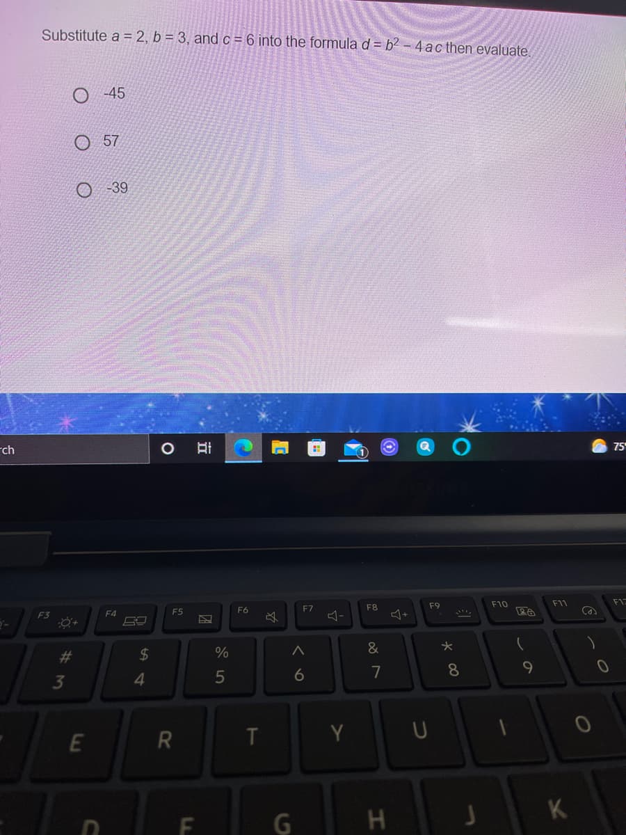 Substitute a = 2, b = 3, and c = 6 into the formula d = b² – 4 ac then evaluate.
-45
O 57
-39
rch
75
F10
F11
F1ニ
F6
F7
F8
F9
F3
F4
F5
23
24
%
4.
6
7
8
Y
K
H.
LL
CI
37
