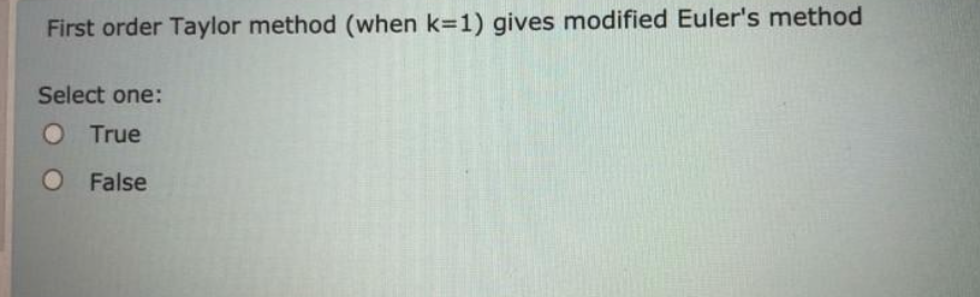 First order Taylor method (when k=1) gives modified Euler's method
Select one:
True
O False
