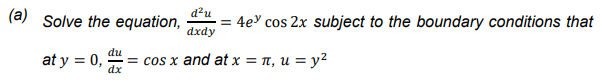 (a)
Solve the equation,
= 4e cos 2x subject to the boundary conditions that
dxdy
d?u
du
at y = 0,
dx
= cos x and at x = 1, U = y²
