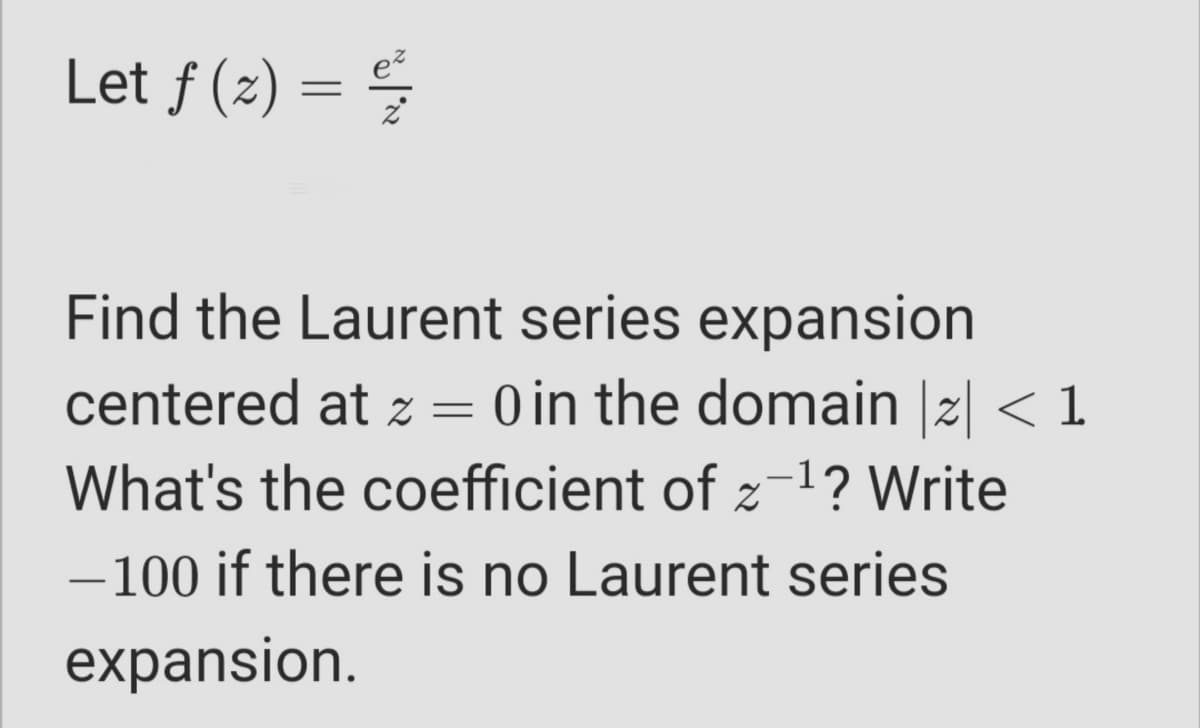 Let ƒ (z) =
Find the Laurent series expansion
centered at z = 0 in the domain |2| < 1
What's the coefficient of z-1? Write
-100 if there is no Laurent series
expansion.
