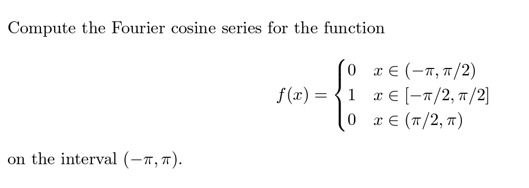 Compute the Fourier cosine series for the function
0
x Є (-π, π/2)
f(x) = 1
x
=
[−π/2, π/2]
0
x Є (π/2, π)
on the interval (—π,π).