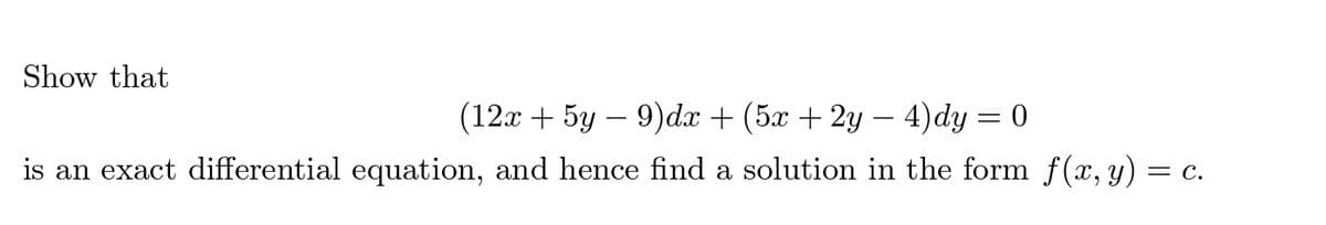 Show that
(12x+5y9)dx + (5x + 2y − 4)dy = 0
is an exact differential equation, and hence find a solution in the form f(x, y) = c.