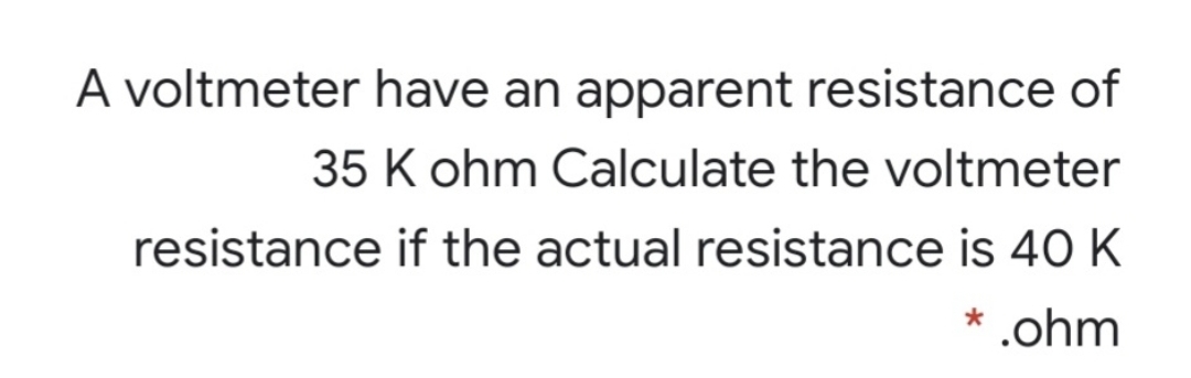 A voltmeter have an apparent resistance of
35 K ohm Calculate the voltmeter
resistance if the actual resistance is 4O K
* .ohm
