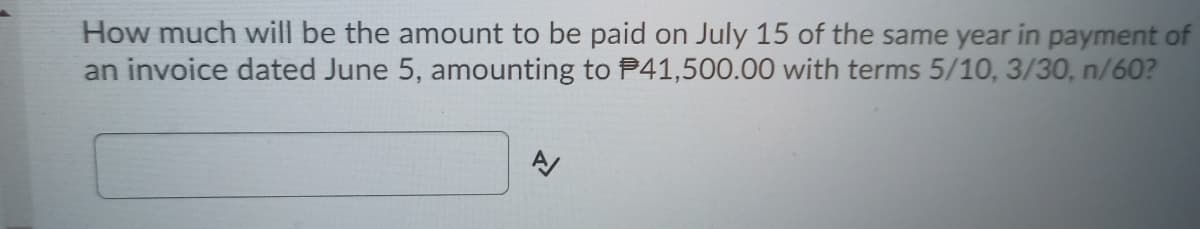 How much will be the amount to be paid on July 15 of the same year in payment of
an invoice dated June 5, amounting to P41,500.00 with terms 5/10, 3/30, n/60?
