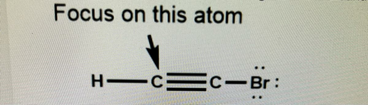 Focus on this atom
H-C=C-Br: