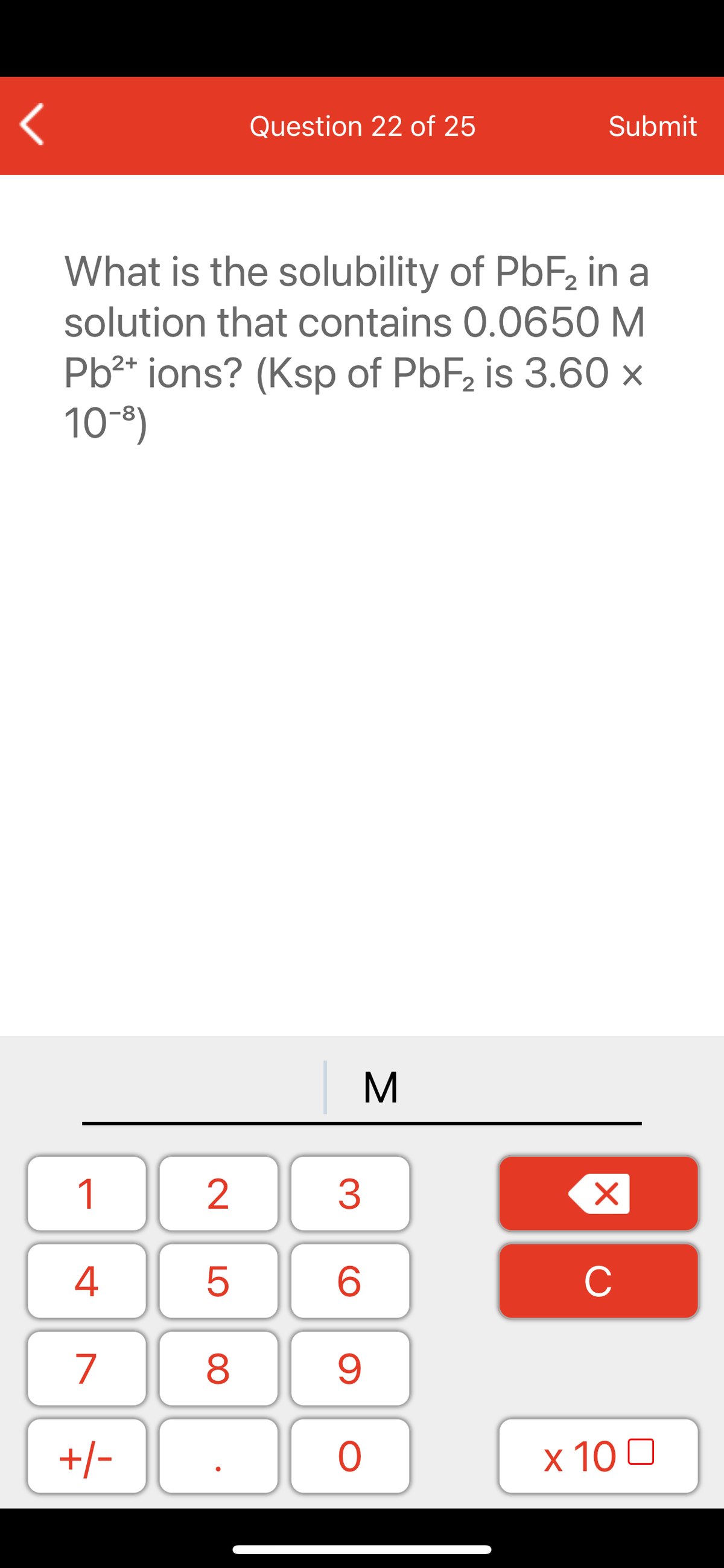 Question 22 of 25
Submit
What is the solubility of PbF, in a
solution that contains 0.0650 M
Pb2* ions? (Ksp of PbF, is 3.60 ×
10-8)
| M
1
2
3
C
7
9.
+/-
x 10 0
LO
00
