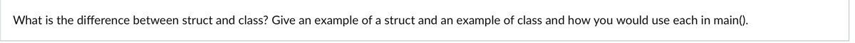 What is the difference between struct and class? Give an example of a struct and an example of class and how you would use each in main().