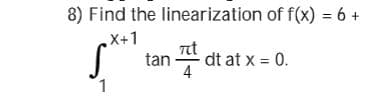 8) Find the linearization of f(x) = 6 +
X+1
tan dt at x = 0.
1
