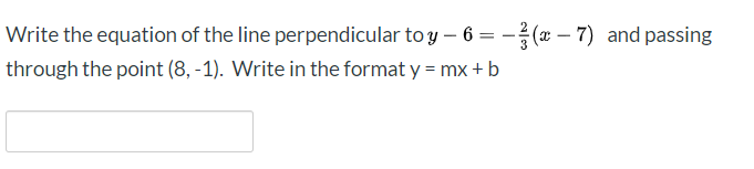 Write the equation of the line perpendicular to y – 6 = - (x – 7) and passing
through the point (8, -1). Write in the format y = mx + b
