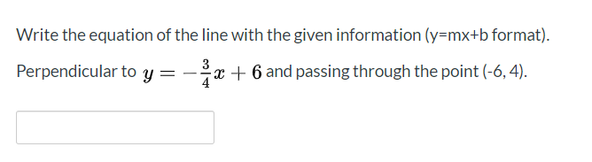 Write the equation of the line with the given information (y=mx+b format).
3
Perpendicular to y = –
-x + 6 and passing through the point (-6, 4).
