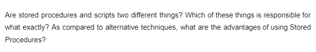 Are stored procedures and scripts two different things? Which of these things is responsible for
what exactly? As compared to alternative techniques, what are the advantages of using Stored
Procedures?