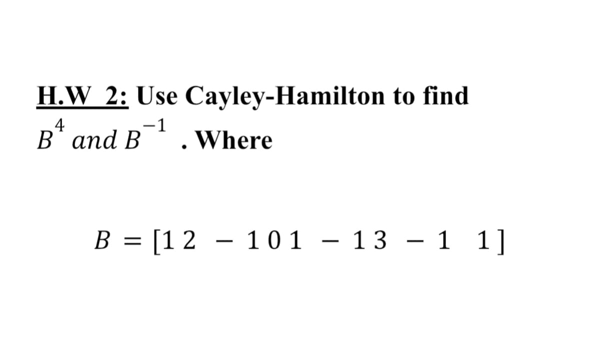 H.W 2: Use Cayley-Hamilton to find
4
B'and B
-1
Where
B = [1 2 – 101 – 13 – 1 1]
-
