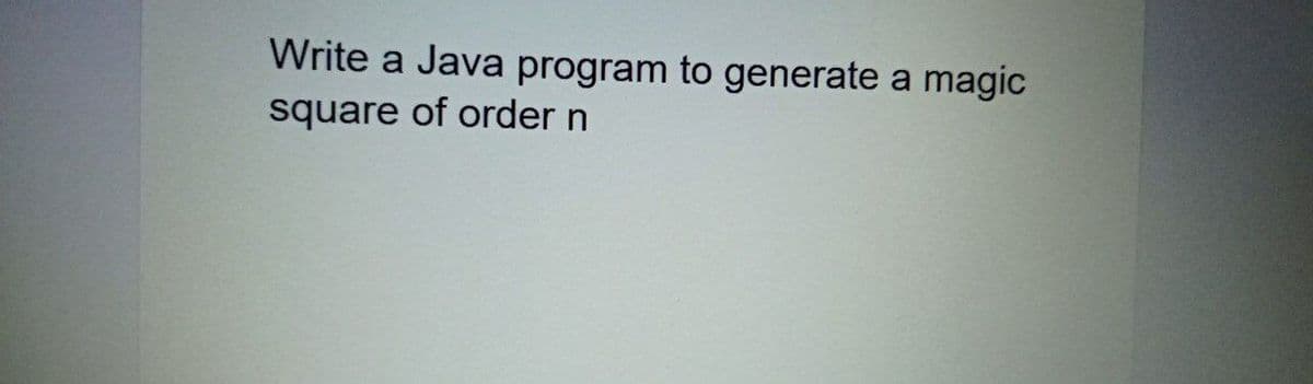 Write a Java program to generate a magic
square of order n
