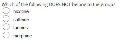 Which of the following DOES NOT belong to the group?
O nicotine
caffeine
tannins
O morphine
