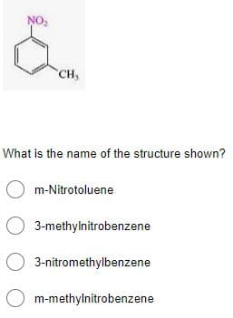 NO:
CH
What is the name of the structure shown?
O m-Nitrotoluene
O 3-methylnitrobenzene
O 3-nitromethylbenzene
O m-methylnitrobenzene
