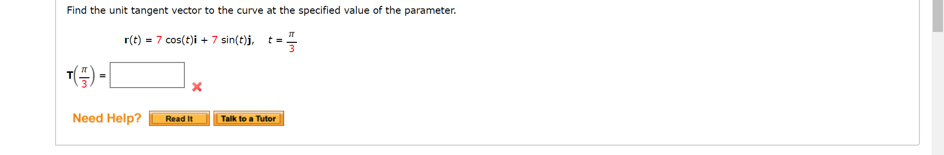 Find the unit tangent vector to the curve at the specified value of the parameter.
п
r(t) = 7 cos(t)i + 7 sin(t)j,
3
3
Need Help?
Read It
Talk to a Tutor
II
