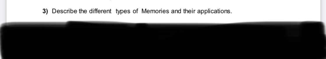 3) Describe the different types of Memories and their applications.
