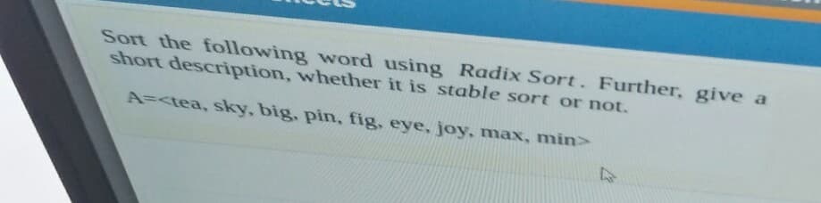 Sort the following word using Radix Sort. Further, give a
short description, whether it is stable sort or not.
A=<tea, sky, big. pin, fig, eye, joy, max, min>
