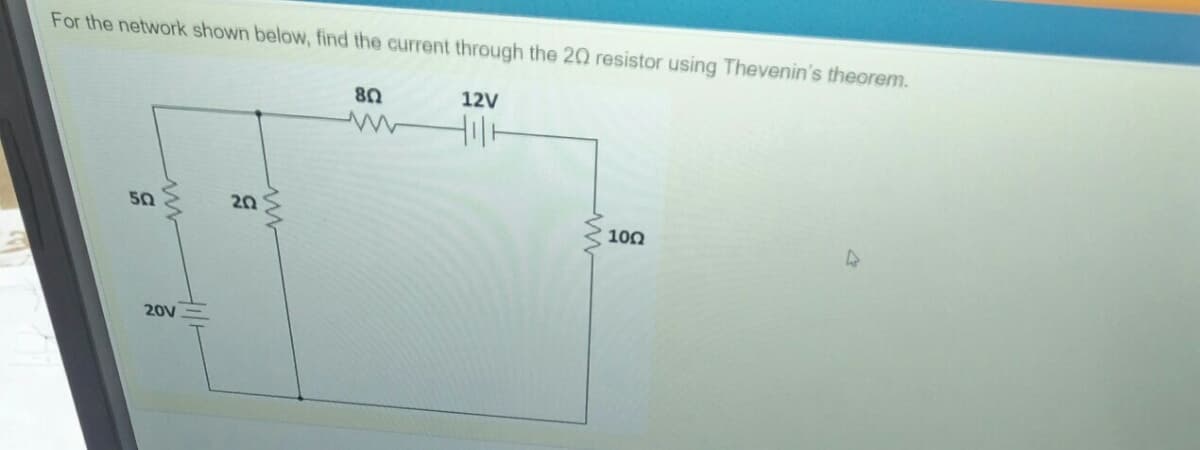 For the network shown below, find the current through the 20 resistor using Thevenin's theorem.
80
12V
50
20
100
20V
