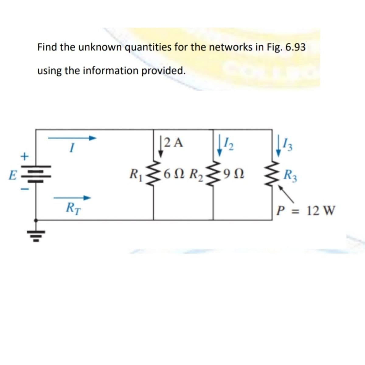 E
+
Find the unknown quantities for the networks in Fig. 6.93
using the information provided.
H₁₁
RT
R₁
www
2 A
6 Ω R2
12
9 Ω
R3
P = 12 W