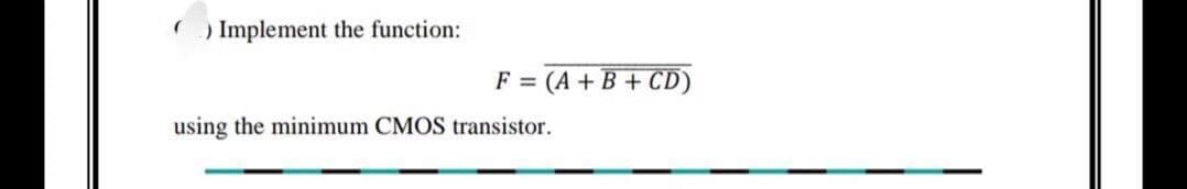 ) Implement the function:
F (A+B+CD)
using the minimum CMOS transistor.