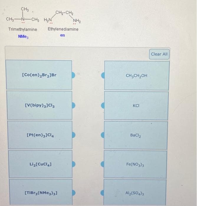 CH3.
CH3-N CH3 H₂N
Trimethylamine
NMe3
Ethylenediamine
en
[Co(en)₂Br₂]Br
[V(bipy)3] Cl3
CH₂-CH₂
[Pt(en)3]Cl4
Li₂[CuCl4]
NH₂
[TiBr3(NMe3)3]
CH₂CH₂OH
KCI
BaClz
Fe(NO3)3
Al₂(SO4)3
Clear All