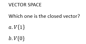 VECTOR SPACE
Which one is the closed vector?
a. V{1}
b. V {0}