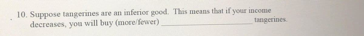 10. Suppose tangerines are an inferior good. This means that if your income
tangerines.
decreases, you will buy (more/fewer)