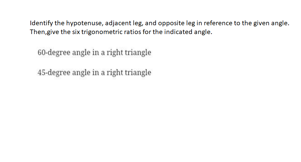 Identify the hypotenuse, adjacent leg, and opposite leg in reference to the given angle.
Then,give the six trigonometric ratios for the indicated angle.
60-degree angle in a right triangle
45-degree angle in a right triangle
