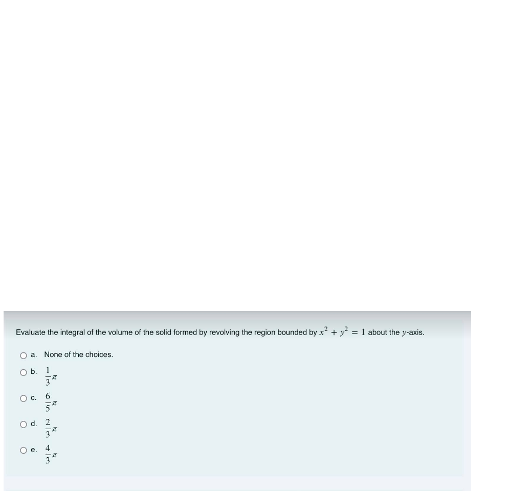 Evaluate the integral of the volume of the solid formed by revolving the region bounded by x + y° = 1 about the y-axis.
O a. None of the choices.
Ob.
1
3
Oc.
6.
2
O e. 4
