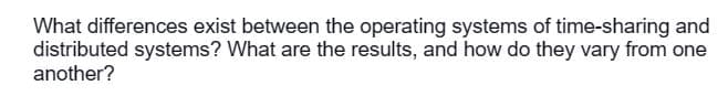 What differences exist between the operating systems of time-sharing and
distributed systems? What are the results, and how do they vary from one
another?