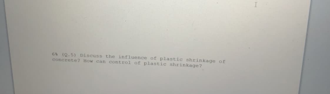 6% (Q.5) Discuss the influence of plastic shrinkage of
concrete? How can control of plastic shrinkage?
